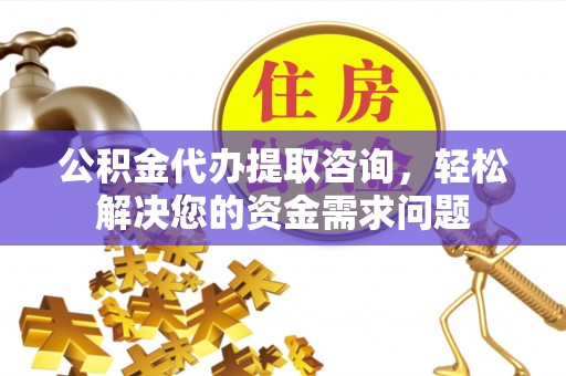 蚌山公积金代办提取咨询，轻松解决您的资金需求问题