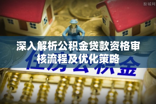 精河深入解析公积金贷款资格审核流程及优化策略